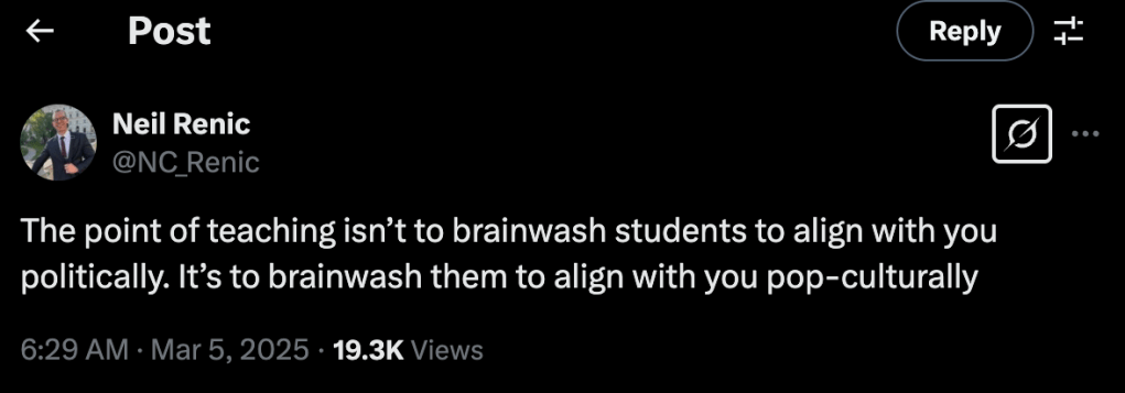 A screenshot of a text tweet from user Neil Renic (@NC_Renic), posted on March 5, 2025. The text says, "The point of teaching isn't to brainwash students to align with you politically. It's to brainwash them to align with you pop-culturally." 